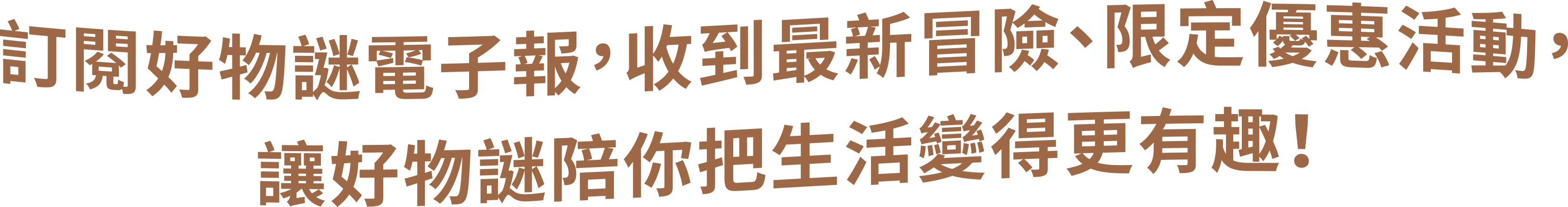 訂閱好物謎電子報,收到最新解謎冒險、限定優惠活動,讓好物謎陪你把生活變得更有趣!
